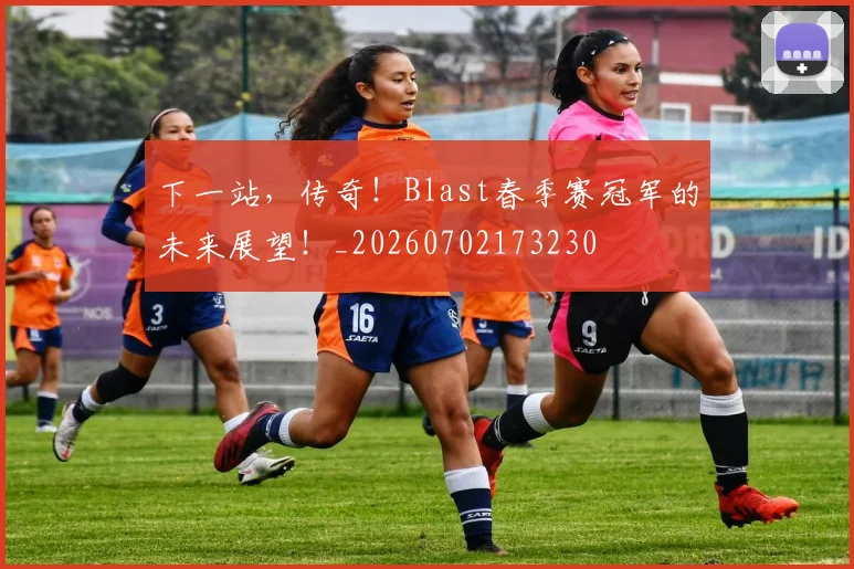 下一站，传奇！Blast春季赛冠军的未来展望！_20260702173230
