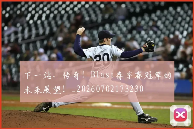 下一站,传奇!Blast春季赛冠军的未来展望!_20260702173230